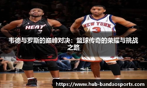 韦德与罗斯的巅峰对决：篮球传奇的荣耀与挑战之路