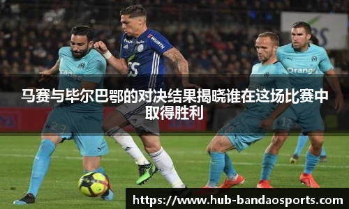 马赛与毕尔巴鄂的对决结果揭晓谁在这场比赛中取得胜利