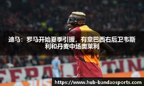 迪马：罗马开始夏季引援，有意巴西右后卫韦斯利和丹麦中场奥莱利